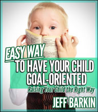 Title: Easy Way To Have Your Child Goal-Oriented: Raising Your Child The Right Way, Author: Jeff Barkin