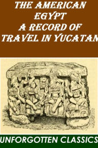 Title: The American Egypt: A Record of Travel in Yucatan, Author: Channing Arnold