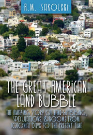 Title: The Great American Land Bubble: The Amazing Story of Land-Grabbing, Speculations, and Booms from Colonial Days to the Present Times, Author: A. M. Sakolski