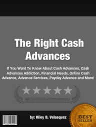 Title: The Right Cash Advances :If You Want To Know About Cash Advances, Cash Advances Addiction, Financial Needs, Online Cash Advance, Advance Services, Payday Advance and More!, Author: Riley B. Velasquez