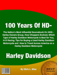 Title: 100 Years Of HD-Harley Davidson: The Nation's Most Influential Sourcebook On HOG - Harley Owners Group, How Choppers Evolved, Which Type of Harley Davidson Motorcycle is Best for You, H-D Racing, Tips for Buying a Used Harley Davidson Motorcycle and How, Author: Chris L. Wise