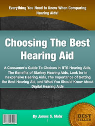 Title: Choosing The Best Hearing Aid: A Consumer’s Guide To Choices in BTE Hearing Aids, The Benefits of Starkey Hearing Aids, Look for in Inexpensive Hearing Aids, The Importance of Getting the Best Hearing Aid, and What You Should Know About Digital He, Author: James S. Mohr