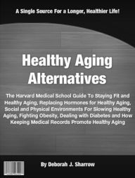 Title: Healthy Aging Alternatives: The Harvard Medical School Guide To Staying Fit and Healthy Aging, Replacing Hormones for Healthy Aging, Social and Physical Environments For Slowing Healthy Aging, Fighting Obesity, Dealing with Diabetes and How Keeping....., Author: Deborah J. Sharrow