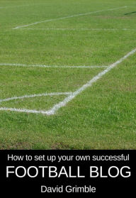 Title: How to Set Up Your Own Successful Football Blog, Author: David Grimble