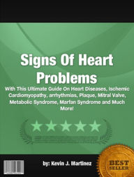 Title: Signs Of Heart Problems :With This Ultimate Guide On Heart Diseases, Ischemic Cardiomyopathy, arrhythmias, Plaque, Mitral Valve, Metabolic Syndrome, Marfan Syndrome and Much More!, Author: Kevin J. Martinez