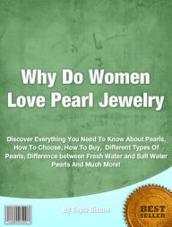 Title: Why Do Women Love Pearl Jewelry: Discover Everything You Need To Know About Pearls, How To Choose, How To Buy, Different Types Of Pearls, Difference between Fresh Water and Salt Water Pearls And Much More!, Author: Tayla Biscoe