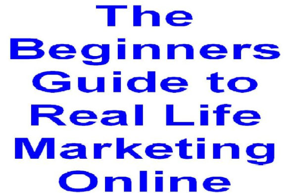 The Beginners Guide to Real Life Marketing Online