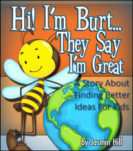 Title: Hi! I'm Burt…They Say I'm Great: A Story About Finding Better Ideas For Kids, Author: Jasmin Hill