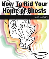 Title: How To Rid Your Home of Ghosts, Author: Lena Watkins