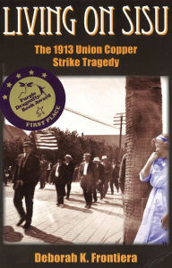 Title: Living on Sisu; The 1913 Union Copper Strike Tragedy, Author: Deborah K. Frontiera