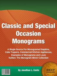 Title: Classic and Special Occasion Monograms: A Single Source For Monogramed Napkins, Cake Toppers, Commercial Kitchen Appliances, Examples of Monograms and Louis Vuitton: The Monogram Miroir Collection, Author: Jonathan L. Conte