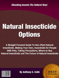 Title: Natural Insecticide Options: A Straight Forward Guide To Non-Plant Natural Insecticide, Making Your Own, Insecticide for People With Pets, Taking Precautions, Where to Buy Natural Insecticide and The Future of Natural Insecticide, Author: Anthony E. Cobb