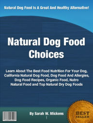 Title: Natural Dog Food Choices: Learn About The Best Food Nutrition For Your Dog, California Natural Dog Food, Dog Food And Allergies, Dog Food Recipes, Organic Food, Nutro Natural Food and Top Natural Dry Dog Foods, Author: Sarah W. Mickens