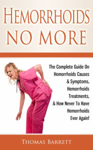 Title: Hemorrhoids No More: The Complete Guide on Hemorrhoids Causes & Symptoms, Hemorrhoids Treatments, & How Never To Have Hemorrhoids Ever Again!, Author: Thomas Barrett