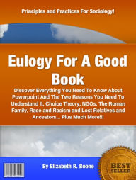 Title: Eulogy For A Good Book: Discover Everything You Need To Know About Powerpoint And The Two Reasons You Need To Understand It, Choice Theory, NGOs, The Roman Family, Race and Racism and Lost Relatives and Ancestors... Plus Much More!!!, Author: Elizabeth R. Boone