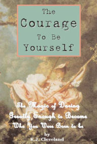 Title: The Courage to be Yourself: The Magic of Daring Greatly Enough to Become Who You Were Born to be, Author: K.J. Cleveland