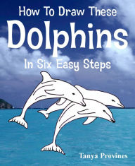 Title: How To Draw These Dolphins In Six Easy Steps, Author: Tanya Provines