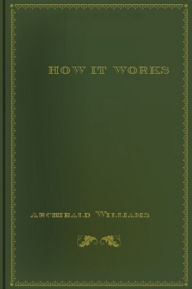 Title: How It Works - Dealing in simple language with steam, electricity, light, heat, sound, hydraulics, optics, etc., and with their applications to apparatus in common use, Author: Archibald Williams