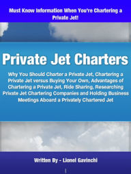Title: Private Jet Charters: Why You Should Charter a Private Jet, Chartering a Private Jet versus Buying Your Own, Advantages of Chartering a Private Jet, Ride Sharing, Researching Private Jet Chartering Companies and Holding Business Meetings Aboard, Author: Lionel Gavinchi