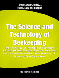 Title: The Science and Technology of Beekeeping: Time-Tested Tips For Training To Be a Beekeeper, Extracting Honey, Life Cycle Of A Honey Bee, Queen Bee, Swarming, The Biology of Bees, Harvesting the Honey and Acquiring the Bees, Author: Hector Ramske