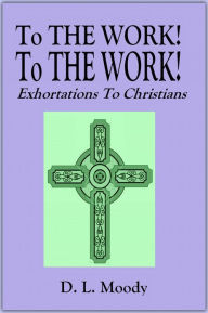 Title: To THE WORK! To THE WORK! - Exhortations To Christians, Author: D. L. Moody