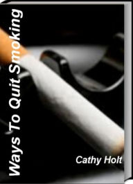 Title: Ways To Quit Smoking: A Revolutionary Approach to Quit Smoking, Quit Smoking Side Effects and Quit Smoking Help, Author: Cathy Holt