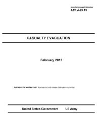 Title: Army Techniques Publication ATP 4-25.13 Casualty Evacuation February 2013, Author: United States Government US Army