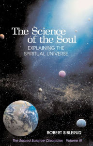Title: The Science of the Soul: Explaining the Spiritual Universe, Author: Robert Siblerud
