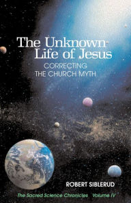 Title: The Unknown Life of Jesus:Correcting the Church Myth, Author: Robert Siblerud