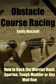 Title: Obstacle Course Racing: How to Rock the Warrior Dash, Spartan, Tough Mudder or Any Mud Run, Author: Emily Metzloff