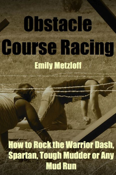 Obstacle Course Racing: How to Rock the Warrior Dash, Spartan, Tough Mudder or Any Mud Run