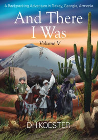 Title: And There I Was, Volume V: A Backpacking Adventure In Turkey, Georgia, Armenia, Author: DH Koester