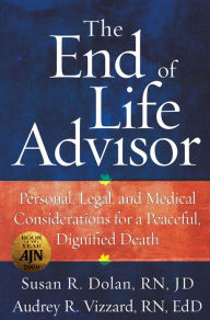 Title: The End of Life Advisor: Personal, Legal, and Medical Considerations for a Peaceful, Dignified Death, Author: Susan R. Dolan RN JD