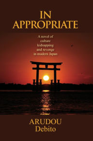 Title: In Appropriate: A novel of culture, kidnapping, and revenge in modern Japan, Author: Debito Arudou