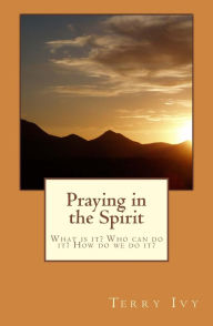 Title: Praying in the Spirit: What is it? Who can do it? How do we do it?, Author: Terry Ivy