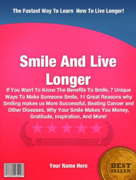 Title: Smile And Live Longer :If You Want To Know The Benefits To Smile, 7 Unique Ways To Make Someone Smile, 11 Great Reasons why Smiling makes us More Successful, Beating Cancer and Other Diseases, Why Your Smile Makes You Money, Gratitude, Inspiration, And Mo, Author: Gabriella Trumble