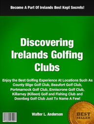 Title: Discovering Ireland’s Golfing Clubs: Enjoy the Best Golfing Experience At Locations Such As County Sligo Golf Club, Beaufort Golf Club, Portmarnock Golf Club, Enniscrone Golf Club, Killarney (Killeen) Golf and Fishing Club and Doonbeg Golf Club .., Author: Walter L. Anderson