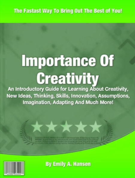 Importance Of Creativity: An Introductory Guide for Learning About Creativity, New Ideas, Thinking, Skills, Innovation, Assumptions, Imagination, Adapting And Much More!