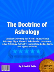 Title: The Doctrine Of Astrology: Discover Everything You Need To Know About Astrology, Signs, Element, Palm Reader, Horoscope, Indian Astrology, Palmistry, Numerology, Zodiac Signs, Sun Signs And More!, Author: Robert H. Botts