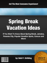 Title: Spring Break Vacation Ideas:If You Want To Know About Spring Break, Jamaica, Panama City, Popular Vacation Spots, Cancun and More!, Author: Debi P. Stribling