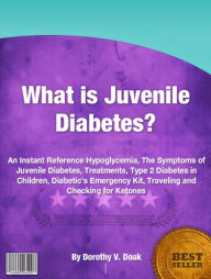 Title: What is Juvenile Diabetes?: An Instant Reference Hypoglycemia, The Symptoms of Juvenile Diabetes, Treatments, Type 2 Diabetes in Children, Diabetic’s Emergency Kit, Traveling and Checking for Ketones, Author: Dorothy V. Doak