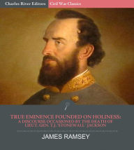 Title: True Eminence Founded on Holiness: A Discourse Occasioned by the Death of Lieut. Gen. T.J. Stonewall Jackson, Author: James Ramsey