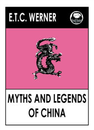 Title: E.T.C. Werner's Myths and Legends of China, The Classic Collection, Author: E.T.C. Werner