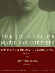 Title: The Journal of Marie Bashkirtseff: I Am the Most Interesting Book of All, Volume I & Lust for Glory, Volume II, Author: Marie Bashkirtseff