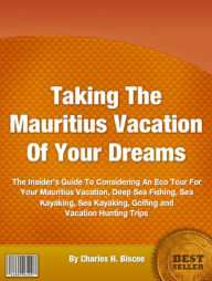 Title: Taking The Mauritius Vacation Of Your Dreams: The Insider’s Guide To Considering An Eco Tour For Your Mauritius Vacation, Deep Sea Fishing, Sea Kayaking, Sea Kayaking, Golfing and Vacation Hunting Trips, Author: Charles H. Biscoe