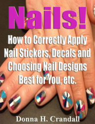 Title: Nails! How to Correctly Apply Nail Stickers, Decals and Choosing Nail Designs Best for You, etc., Author: Donna H. Crandall