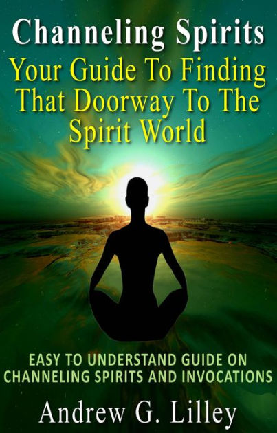 Channeling Spirits: Your Guide To Finding That Doorway To The Spirit ...