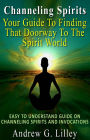 Channeling Spirits: Your Guide To Finding That Doorway To The Spirit World. Easy To Understand Guide On Channeling Spirits And Invocations
