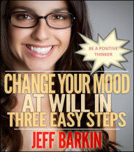 Title: Change Your Mood At Will In Three Easy Steps: Be A Positive Thinker, Author: Jeff Barkin