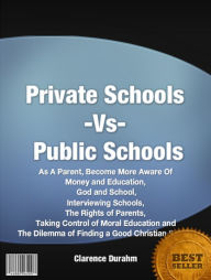 Title: Private Schools Vs Public Schools: As A Parent, Become More Aware Of Money and Education, God and School, Interviewing Schools, The Rights of Parents, Taking Control of Moral Education and The Dilemma of Finding a Good Christian School, Author: Clarence Durahm